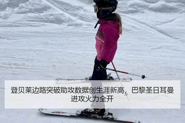 登贝莱边路突破助攻数据创生涯新高，巴黎圣日耳曼进攻火力全开